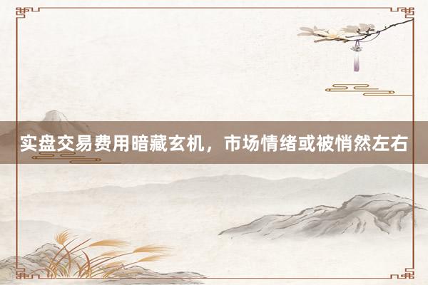 实盘交易费用暗藏玄机，市场情绪或被悄然左右