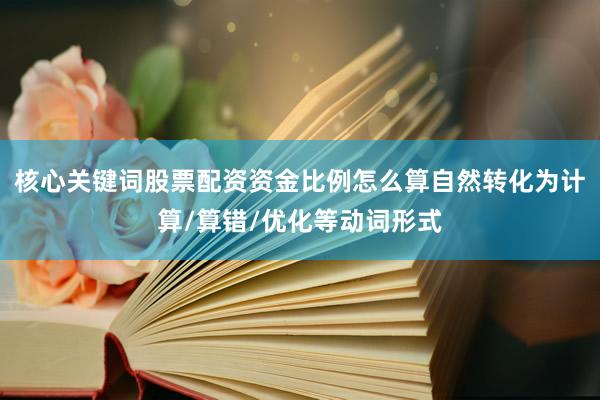核心关键词股票配资资金比例怎么算自然转化为计算/算错/优化等动词形式