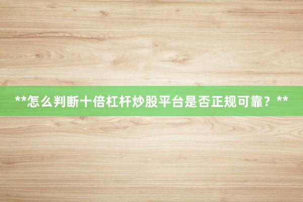 **怎么判断十倍杠杆炒股平台是否正规可靠？**