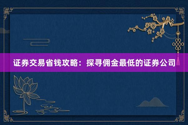 证券交易省钱攻略：探寻佣金最低的证券公司
