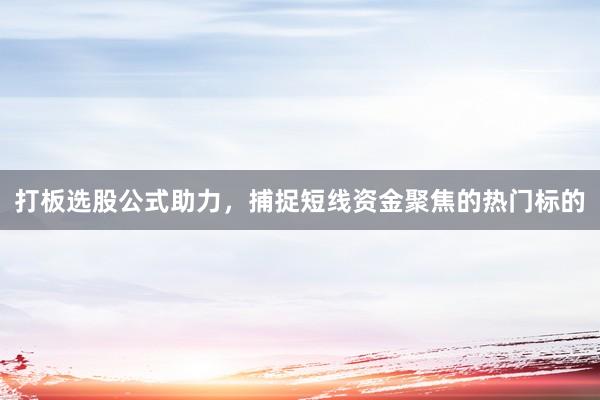 打板选股公式助力，捕捉短线资金聚焦的热门标的