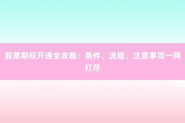 股票期权开通全攻略：条件、流程、注意事项一网打尽