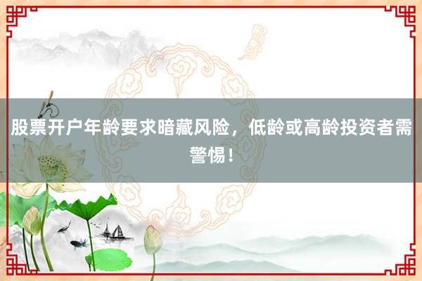 股票开户年龄要求暗藏风险，低龄或高龄投资者需警惕！