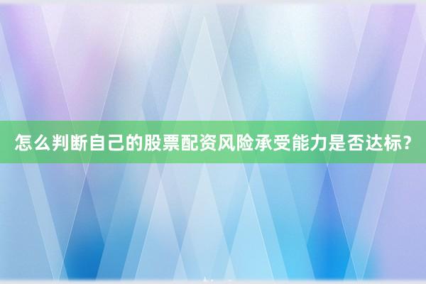 怎么判断自己的股票配资风险承受能力是否达标？