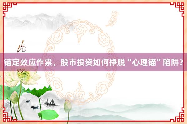 锚定效应作祟，股市投资如何挣脱“心理锚”陷阱？