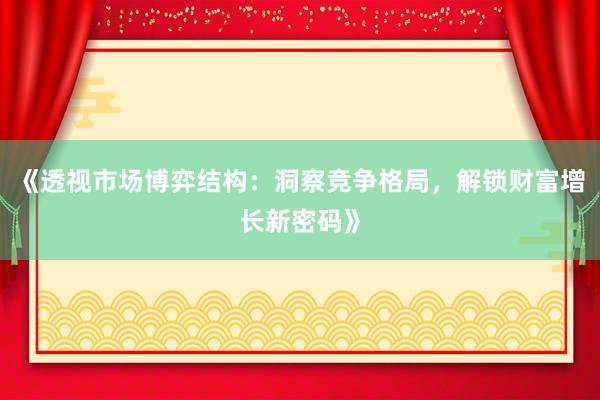 《透视市场博弈结构：洞察竞争格局，解锁财富增长新密码》