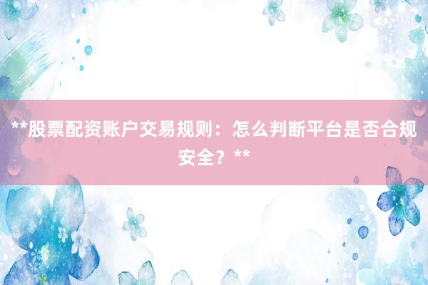 **股票配资账户交易规则：怎么判断平台是否合规安全？**