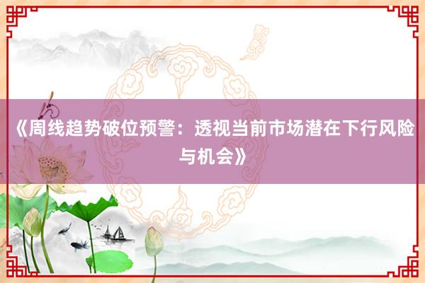 《周线趋势破位预警：透视当前市场潜在下行风险与机会》