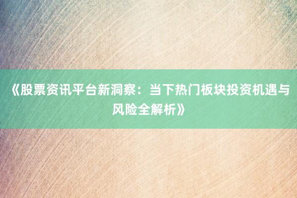 《股票资讯平台新洞察：当下热门板块投资机遇与风险全解析》