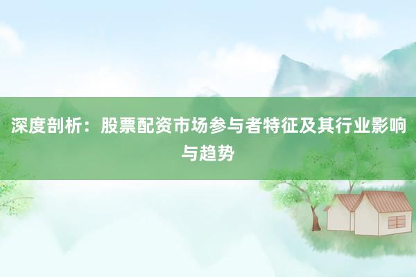 深度剖析：股票配资市场参与者特征及其行业影响与趋势