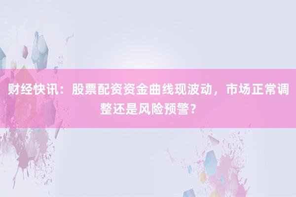 财经快讯：股票配资资金曲线现波动，市场正常调整还是风险预警？
