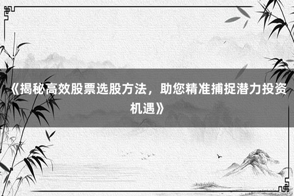 《揭秘高效股票选股方法，助您精准捕捉潜力投资机遇》