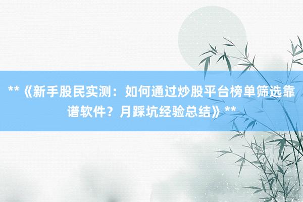 **《新手股民实测：如何通过炒股平台榜单筛选靠谱软件？月踩坑经验总结》**