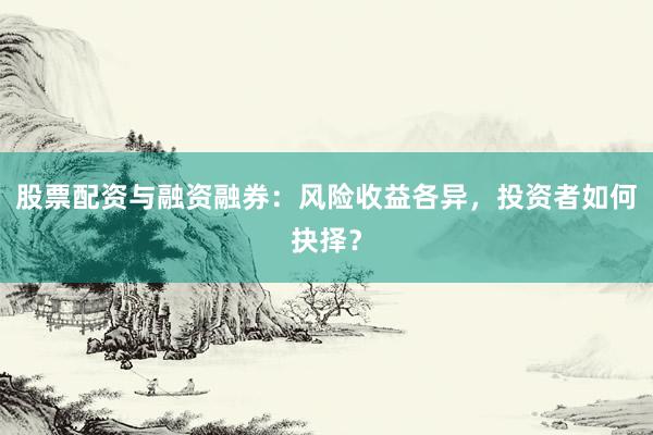 股票配资与融资融券：风险收益各异，投资者如何抉择？