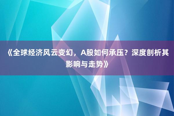 《全球经济风云变幻，A股如何承压？深度剖析其影响与走势》