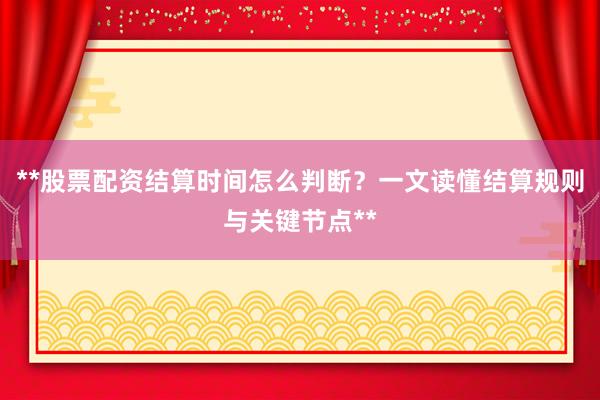 **股票配资结算时间怎么判断？一文读懂结算规则与关键节点**