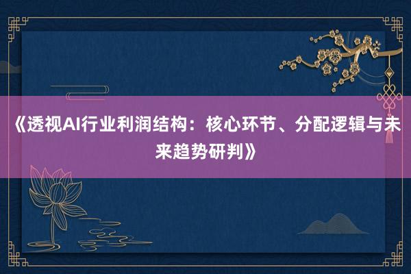 《透视AI行业利润结构：核心环节、分配逻辑与未来趋势研判》