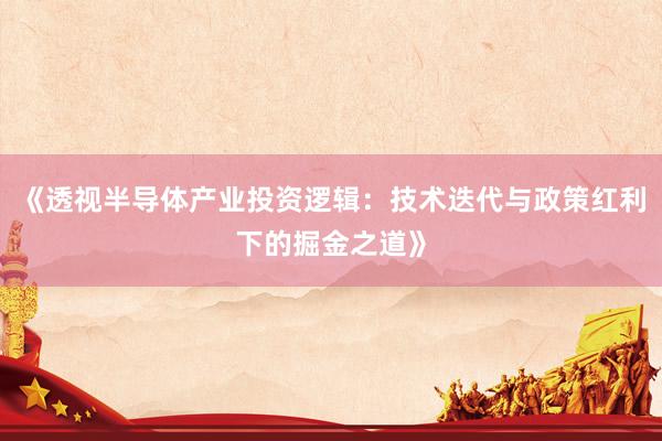 《透视半导体产业投资逻辑：技术迭代与政策红利下的掘金之道》