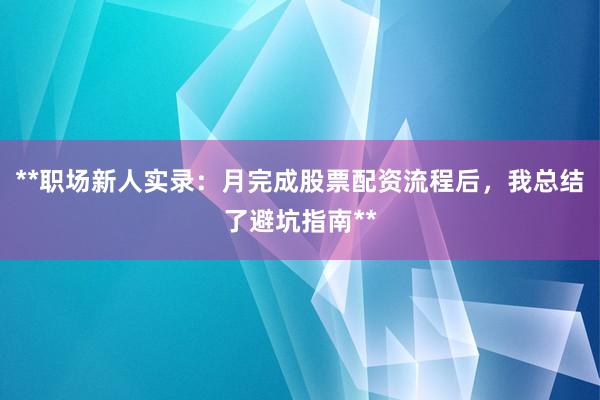 **职场新人实录：月完成股票配资流程后，我总结了避坑指南**
