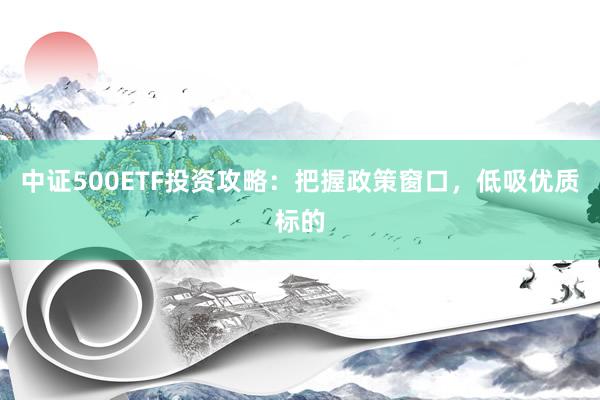 中证500ETF投资攻略：把握政策窗口，低吸优质标的