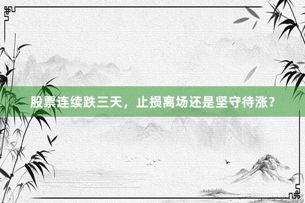 股票连续跌三天，止损离场还是坚守待涨？