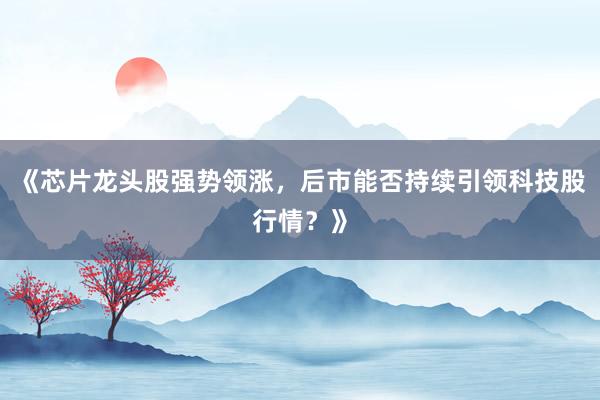 《芯片龙头股强势领涨，后市能否持续引领科技股行情？》