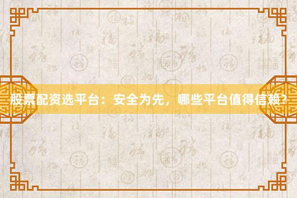 股票配资选平台：安全为先，哪些平台值得信赖？