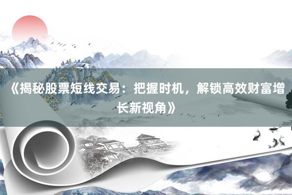 《揭秘股票短线交易：把握时机，解锁高效财富增长新视角》