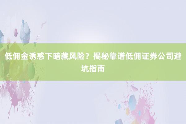 低佣金诱惑下暗藏风险？揭秘靠谱低佣证券公司避坑指南