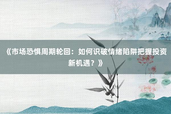 《市场恐惧周期轮回：如何识破情绪陷阱把握投资新机遇？》