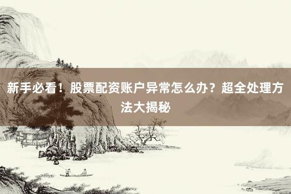 新手必看！股票配资账户异常怎么办？超全处理方法大揭秘