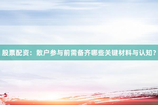 股票配资：散户参与前需备齐哪些关键材料与认知？