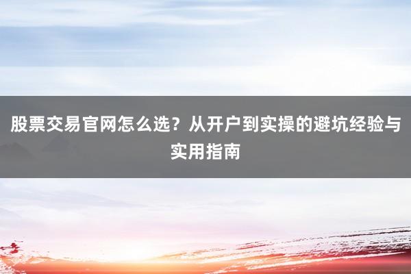 股票交易官网怎么选？从开户到实操的避坑经验与实用指南