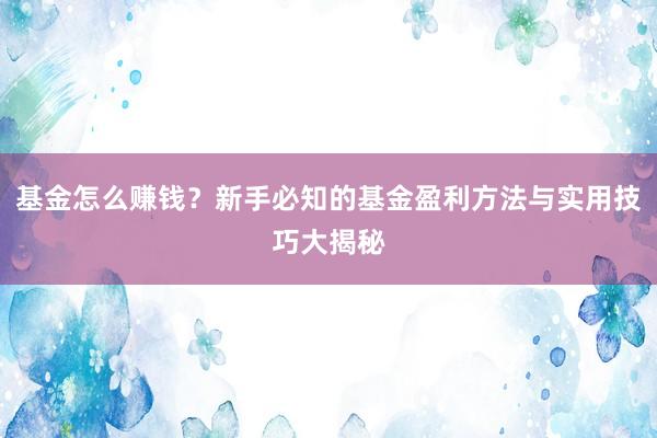 基金怎么赚钱？新手必知的基金盈利方法与实用技巧大揭秘