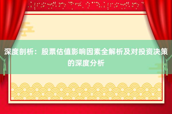 深度剖析：股票估值影响因素全解析及对投资决策的深度分析