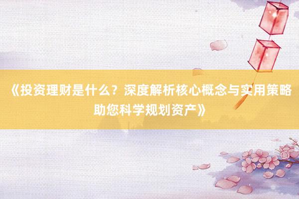 《投资理财是什么？深度解析核心概念与实用策略助您科学规划资产》