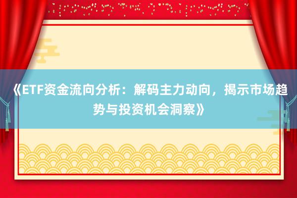 《ETF资金流向分析：解码主力动向，揭示市场趋势与投资机会洞察》