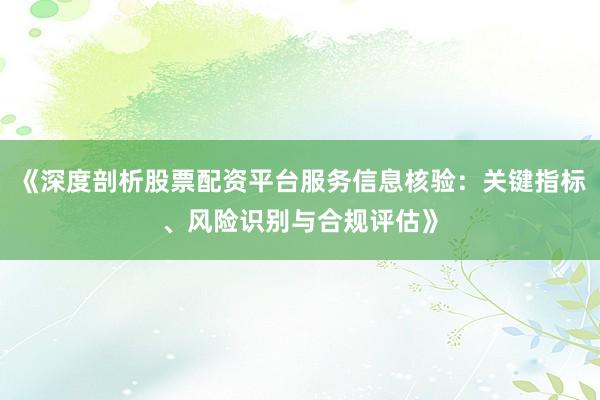 《深度剖析股票配资平台服务信息核验：关键指标、风险识别与合规评估》