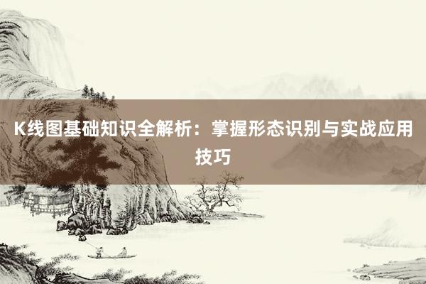 K线图基础知识全解析：掌握形态识别与实战应用技巧