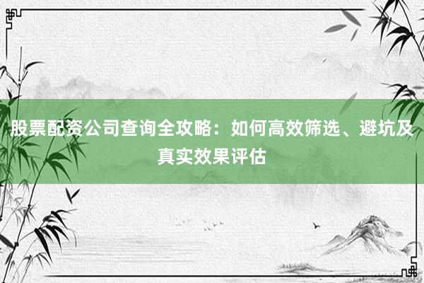 股票配资公司查询全攻略：如何高效筛选、避坑及真实效果评估