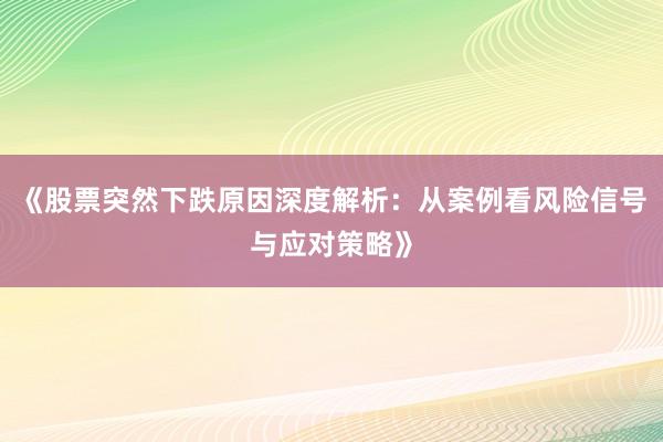 《股票突然下跌原因深度解析：从案例看风险信号与应对策略》