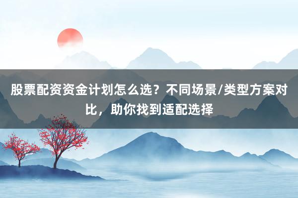 股票配资资金计划怎么选？不同场景/类型方案对比，助你找到适配选择