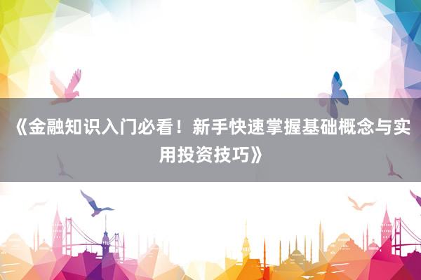 《金融知识入门必看！新手快速掌握基础概念与实用投资技巧》