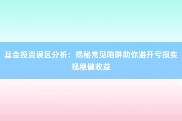 基金投资误区分析：揭秘常见陷阱助你避开亏损实现稳健收益