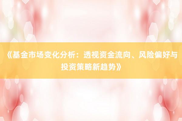 《基金市场变化分析：透视资金流向、风险偏好与投资策略新趋势》
