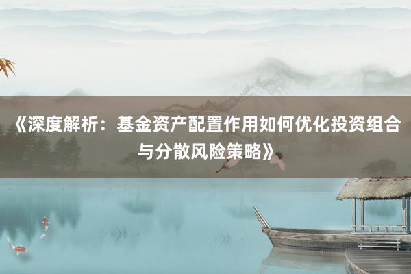 《深度解析：基金资产配置作用如何优化投资组合与分散风险策略》