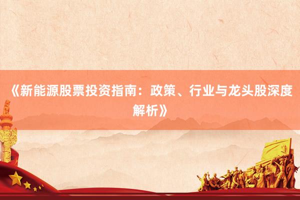 《新能源股票投资指南：政策、行业与龙头股深度解析》