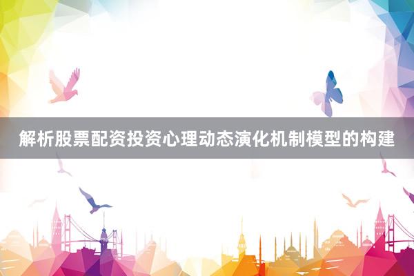 解析股票配资投资心理动态演化机制模型的构建