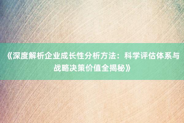 《深度解析企业成长性分析方法：科学评估体系与战略决策价值全揭秘》