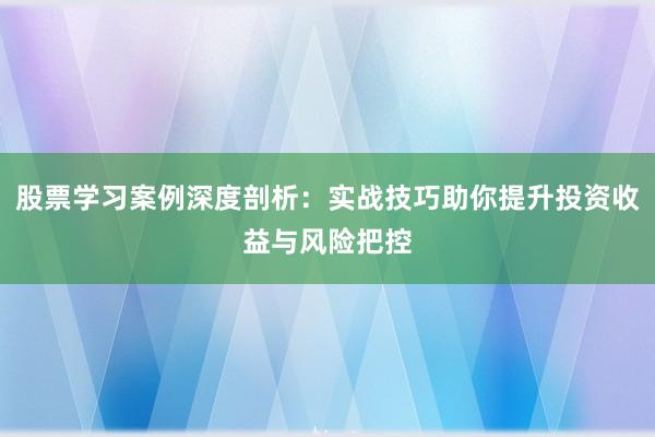 股票学习案例深度剖析：实战技巧助你提升投资收益与风险把控
